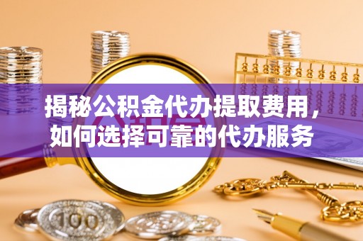 桐乡揭秘公积金代办提取费用，如何选择可靠的代办服务