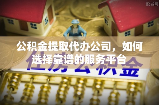 桐乡公积金提取代办公司，如何选择靠谱的服务平台
