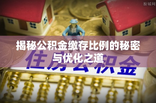 桐乡揭秘公积金缴存比例的秘密与优化之道