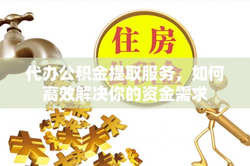 桐乡代办公积金提取服务，如何高效解决你的资金需求