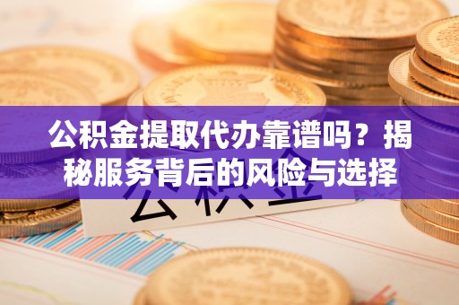 桐乡公积金提取代办靠谱吗？揭秘服务背后的风险与选择