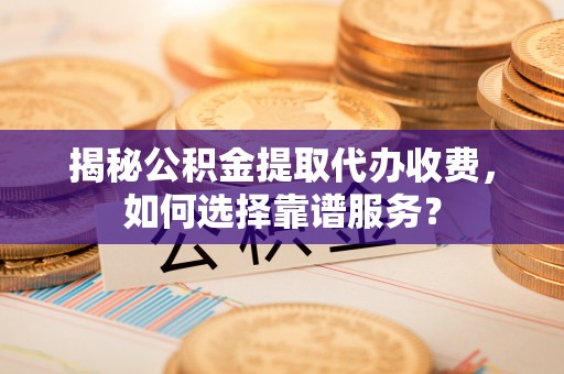 桐乡揭秘公积金提取代办收费，如何选择靠谱服务？