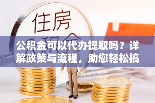 桐乡公积金可以代办提取吗？详解政策与流程，助您轻松搞定！