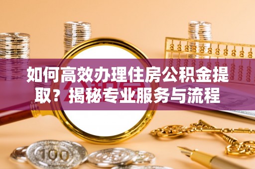 桐乡如何高效办理住房公积金提取？揭秘专业服务与流程