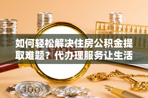 桐乡如何轻松解决住房公积金提取难题？代办理服务让生活更简单