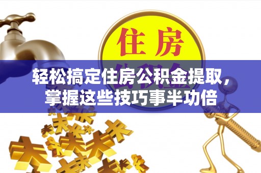 桐乡轻松搞定住房公积金提取，掌握这些技巧事半功倍