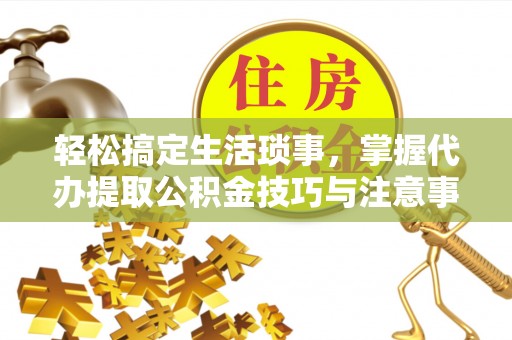 桐乡轻松搞定生活琐事，掌握代办提取公积金技巧与注意事项