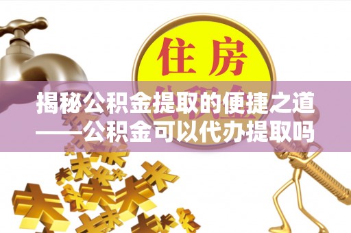 桐乡揭秘公积金提取的便捷之道——公积金可以代办提取吗？
