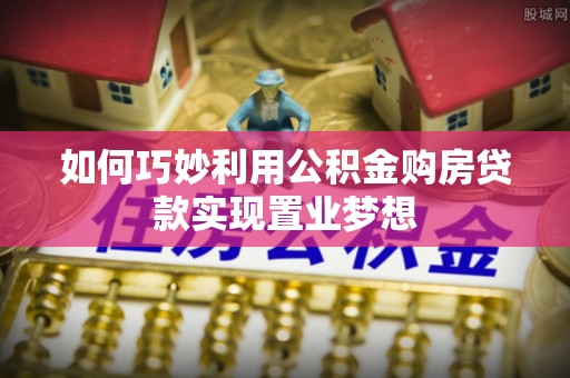 桐乡如何巧妙利用公积金购房贷款实现置业梦想