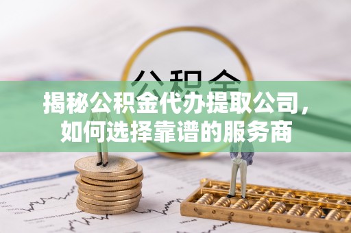 桐乡揭秘公积金代办提取公司，如何选择靠谱的服务商