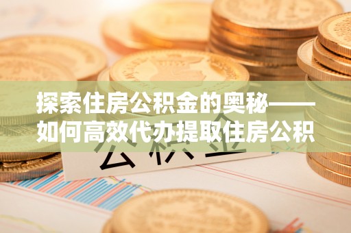 桐乡探索住房公积金的奥秘——如何高效代办提取住房公积金