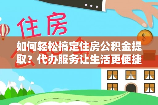 桐乡如何轻松搞定住房公积金提取？代办服务让生活更便捷