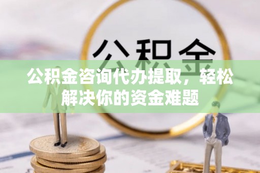 桐乡公积金咨询代办提取，轻松解决你的资金难题