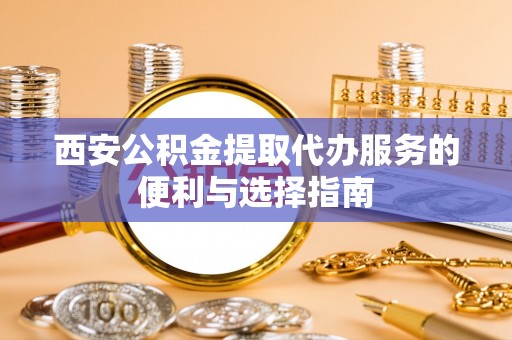 桐乡西安公积金提取代办服务的便利与选择指南