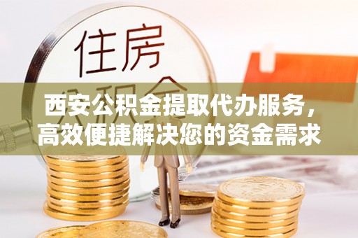 桐乡西安公积金提取代办服务，高效便捷解决您的资金需求