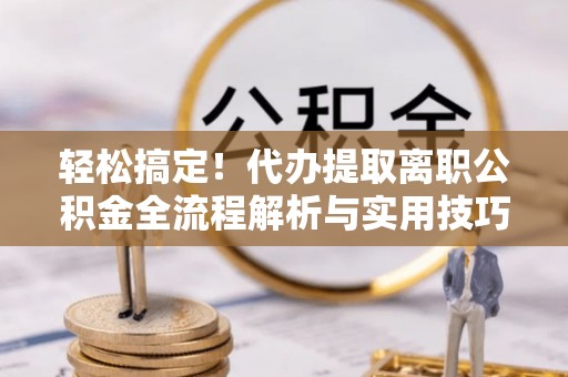 桐乡轻松搞定！代办提取离职公积金全流程解析与实用技巧