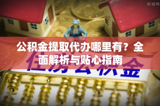 桐乡公积金提取代办哪里有？全面解析与贴心指南