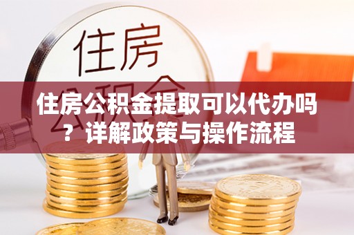 桐乡住房公积金提取可以代办吗？详解政策与操作流程