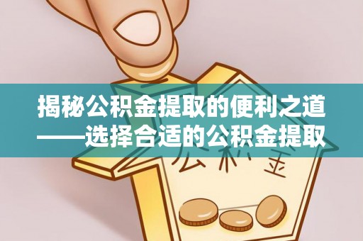 桐乡揭秘公积金提取的便利之道——选择合适的公积金提取代办公司是关键