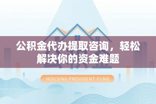 桐乡公积金代办提取咨询，轻松解决你的资金难题