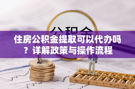 桐乡住房公积金提取可以代办吗？详解政策与操作流程