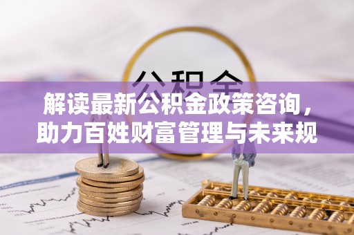 桐乡解读最新公积金政策咨询，助力百姓财富管理与未来规划