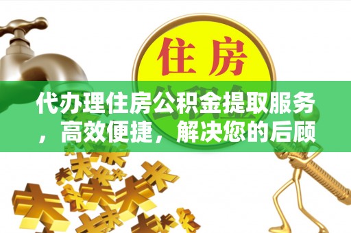 桐乡代办理住房公积金提取服务，高效便捷，解决您的后顾之忧