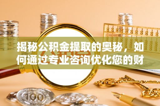 桐乡揭秘公积金提取的奥秘，如何通过专业咨询优化您的财务规划