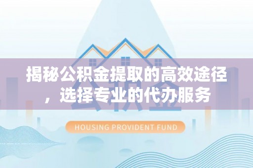 桐乡揭秘公积金提取的高效途径，选择专业的代办服务