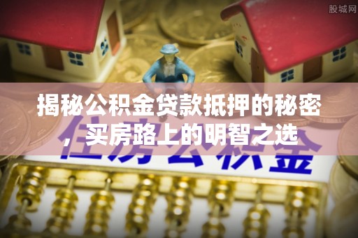 桐乡揭秘公积金贷款抵押的秘密，买房路上的明智之选
