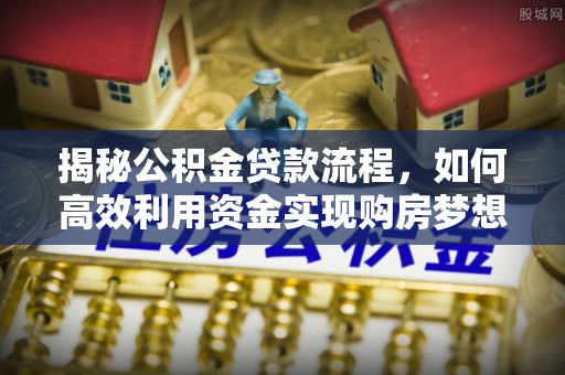 桐乡揭秘公积金贷款流程，如何高效利用资金实现购房梦想