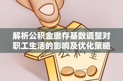 桐乡解析公积金缴存基数调整对职工生活的影响及优化策略