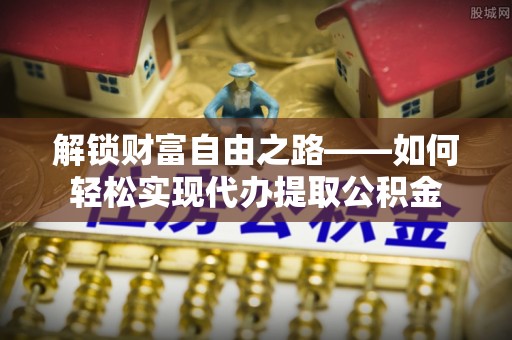 桐乡解锁财富自由之路——如何轻松实现代办提取公积金