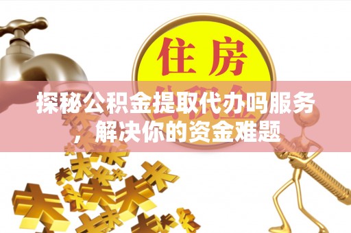 桐乡探秘公积金提取代办吗服务，解决你的资金难题