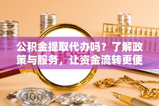 桐乡公积金提取代办吗？了解政策与服务，让资金流转更便捷