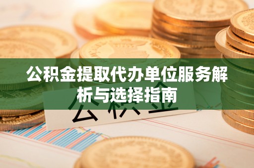 桐乡公积金提取代办单位服务解析与选择指南
