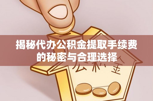桐乡揭秘代办公积金提取手续费的秘密与合理选择