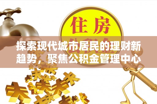 桐乡探索现代城市居民的理财新趋势，聚焦公积金管理中心的服务创新