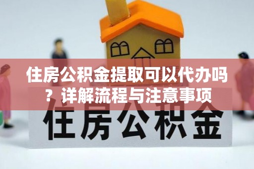 桐乡住房公积金提取可以代办吗？详解流程与注意事项