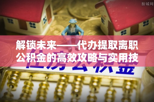 桐乡解锁未来——代办提取离职公积金的高效攻略与实用技巧