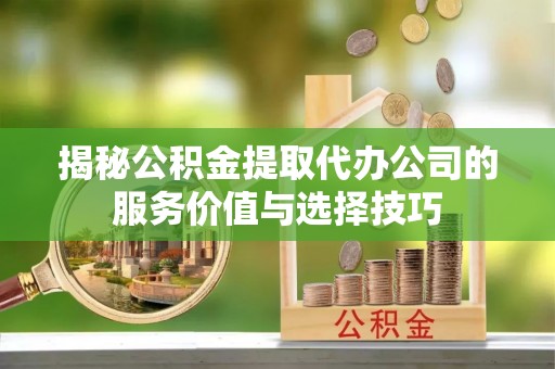 桐乡揭秘公积金提取代办公司的服务价值与选择技巧