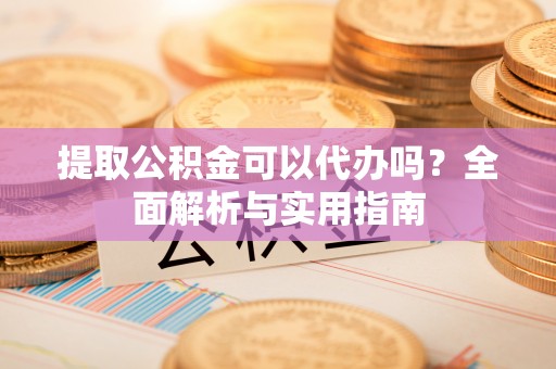 桐乡提取公积金可以代办吗？全面解析与实用指南