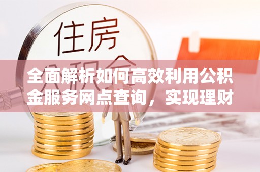 桐乡全面解析如何高效利用公积金服务网点查询，实现理财与生活优化