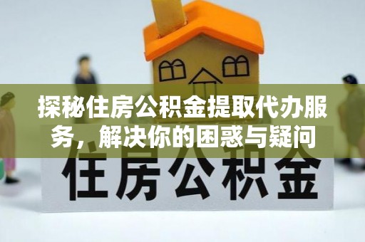 桐乡探秘住房公积金提取代办服务，解决你的困惑与疑问