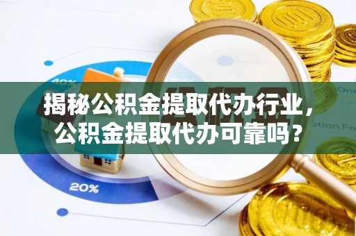 桐乡揭秘公积金提取代办行业，公积金提取代办可靠吗？