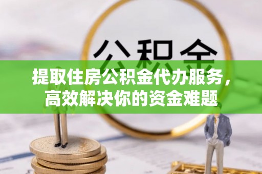 桐乡提取住房公积金代办服务，高效解决你的资金难题