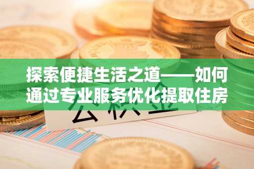 桐乡探索便捷生活之道——如何通过专业服务优化提取住房公积金代办体验
