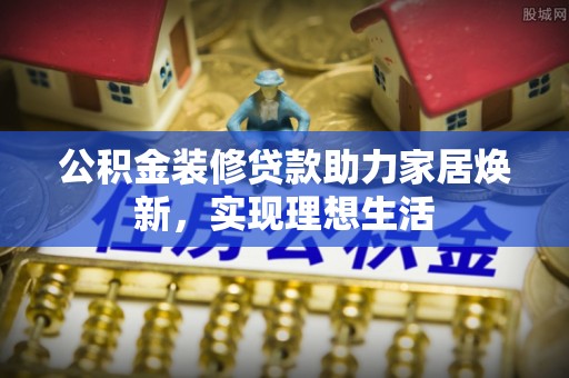 桐乡公积金装修贷款助力家居焕新，实现理想生活