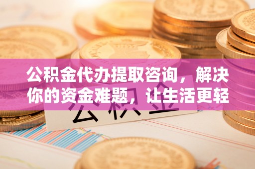 桐乡公积金代办提取咨询，解决你的资金难题，让生活更轻松