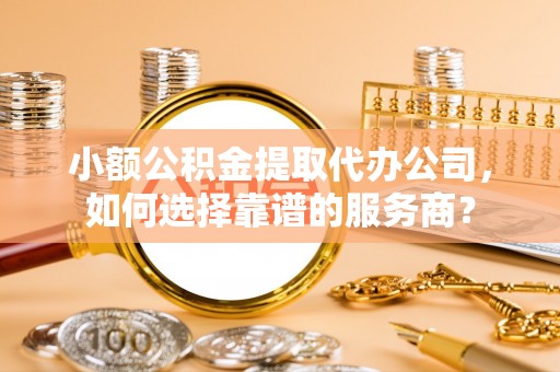 桐乡小额公积金提取代办公司，如何选择靠谱的服务商？